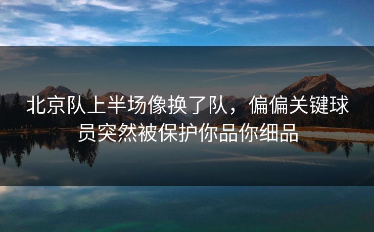 北京队上半场像换了队，偏偏关键球员突然被保护你品你细品