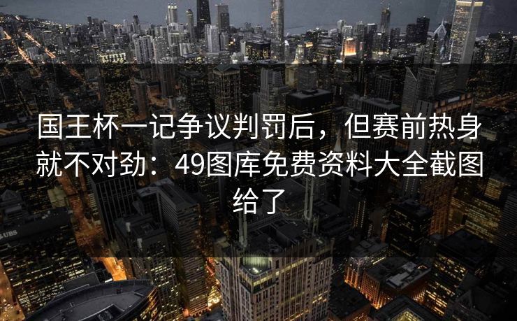 国王杯一记争议判罚后，但赛前热身就不对劲：49图库免费资料大全截图给了