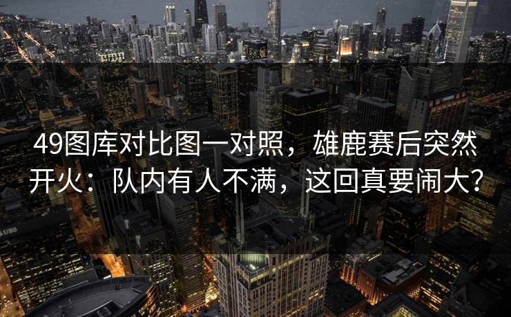 49图库对比图一对照，雄鹿赛后突然开火：队内有人不满，这回真要闹大？