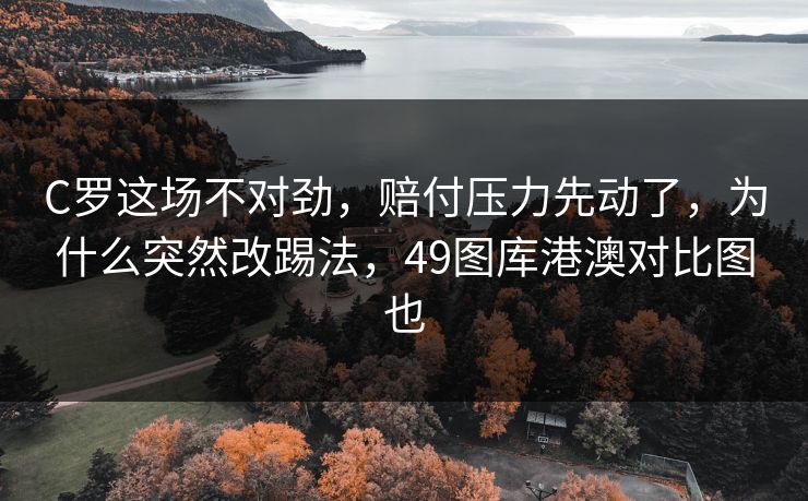 C罗这场不对劲，赔付压力先动了，为什么突然改踢法，49图库港澳对比图也