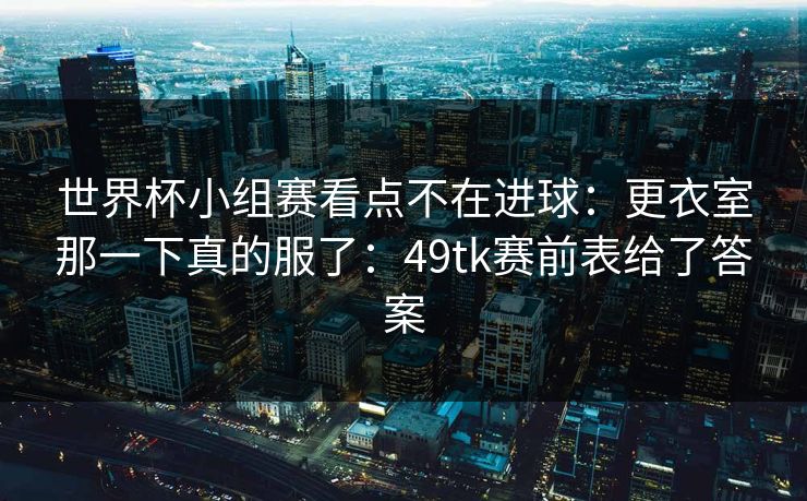 世界杯小组赛看点不在进球：更衣室那一下真的服了：49tk赛前表给了答案