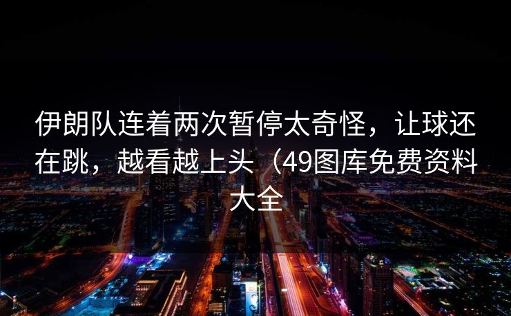 伊朗队连着两次暂停太奇怪，让球还在跳，越看越上头（49图库免费资料大全