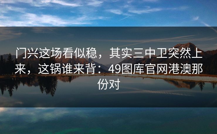 门兴这场看似稳，其实三中卫突然上来，这锅谁来背：49图库官网港澳那份对