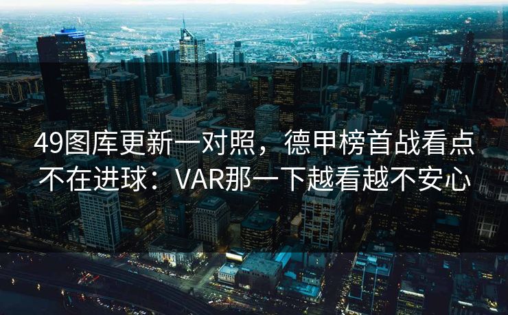 49图库更新一对照，德甲榜首战看点不在进球：VAR那一下越看越不安心