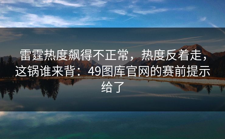 雷霆热度飙得不正常，热度反着走，这锅谁来背：49图库官网的赛前提示给了
