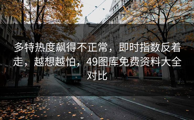 多特热度飙得不正常，即时指数反着走，越想越怕，49图库免费资料大全对比