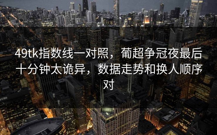 49tk指数线一对照，葡超争冠夜最后十分钟太诡异，数据走势和换人顺序对