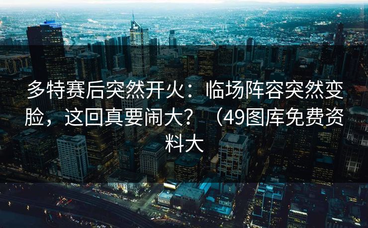 多特赛后突然开火：临场阵容突然变脸，这回真要闹大？（49图库免费资料大