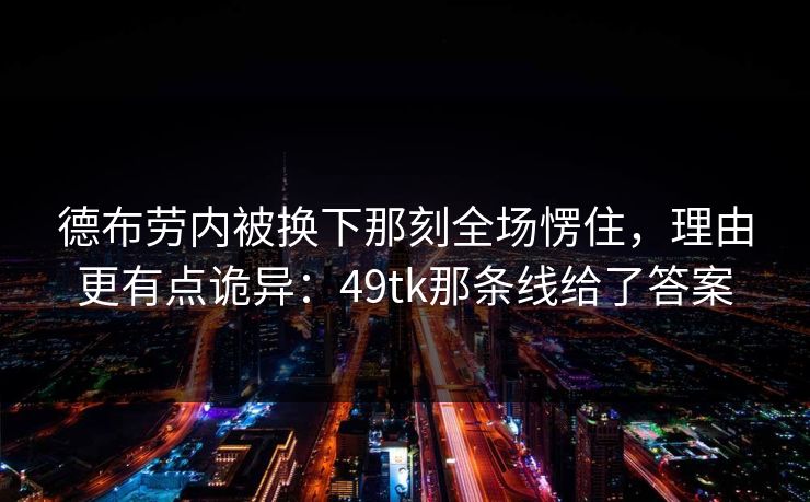 德布劳内被换下那刻全场愣住，理由更有点诡异：49tk那条线给了答案