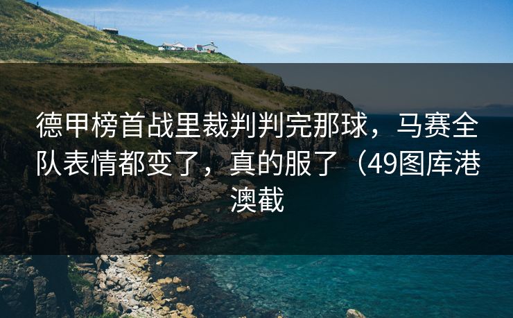 德甲榜首战里裁判判完那球，马赛全队表情都变了，真的服了（49图库港澳截