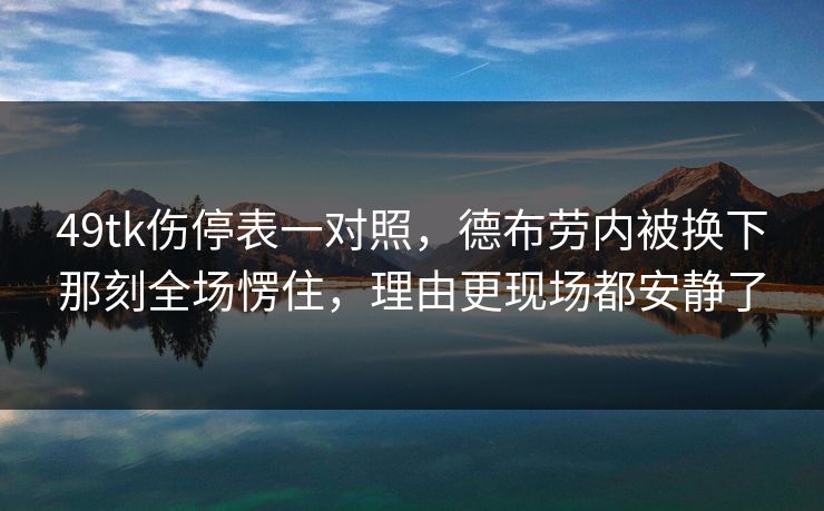 49tk伤停表一对照，德布劳内被换下那刻全场愣住，理由更现场都安静了
