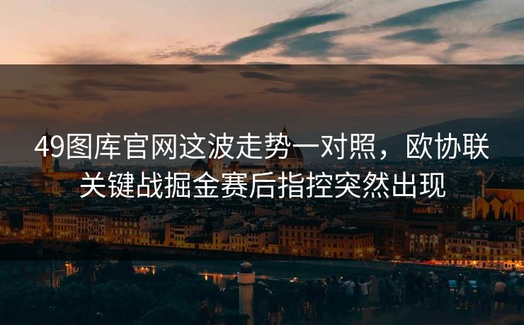 49图库官网这波走势一对照,欧协联关键战掘金赛后指控突然出现 49图库官网这波走势一对照,欧协联关键战掘金赛后指控突然出现