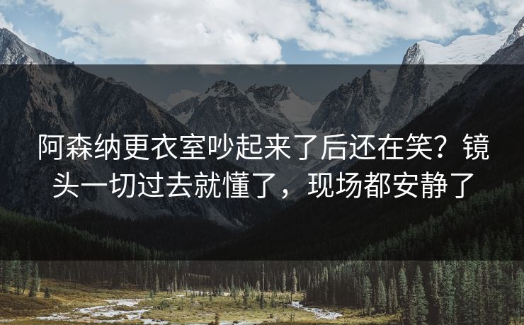 阿森纳更衣室吵起来了后还在笑？镜头一切过去就懂了，现场都安静了