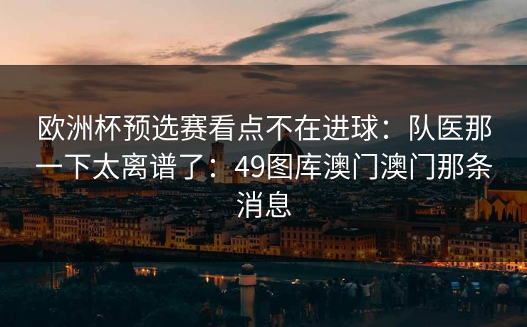 欧洲杯预选赛看点不在进球：队医那一下太离谱了：49图库澳门澳门那条消息