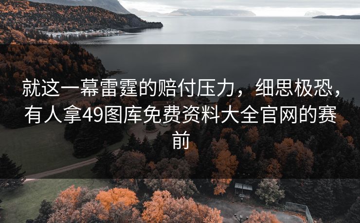 就这一幕雷霆的赔付压力,细思极恐,有人拿49图库免费资料大全官网的赛前 就这一幕雷霆的赔付压力,细思极恐,有人拿49图库免费资料大全官网的赛前