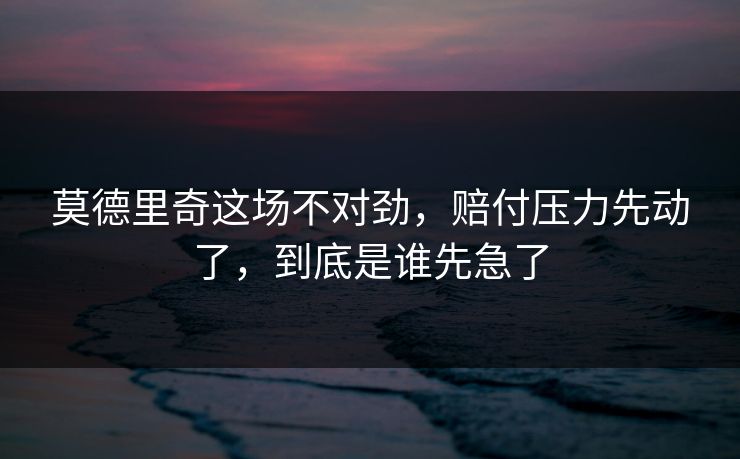 莫德里奇这场不对劲,赔付压力先动了,到底是谁先急了 莫德里奇这场不对劲,赔付压力先动了,到底是谁先急了