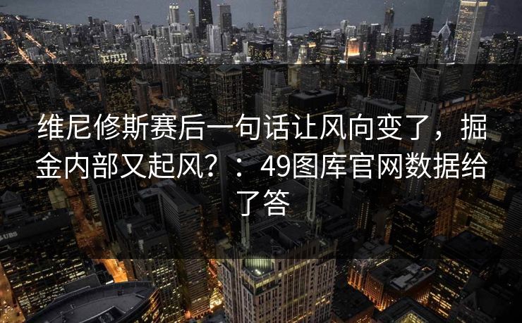 维尼修斯赛后一句话让风向变了,掘金内部又起风?:49图库官网数据给了答 维尼修斯赛后一句话让风向变了,掘金内部又起风?:49图库官网数据给了答