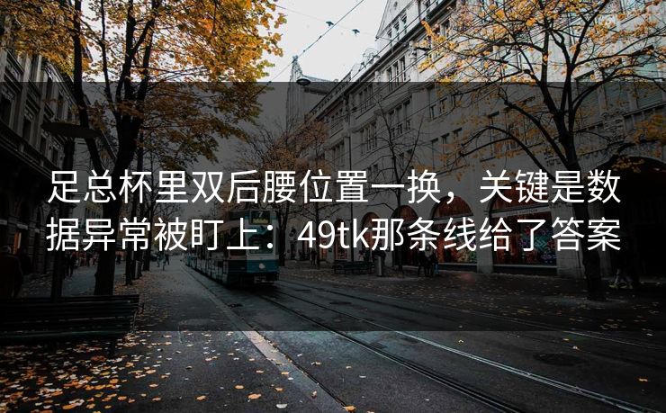 足总杯里双后腰位置一换,关键是数据异常被盯上:49tk那条线给了答案 足总杯里双后腰位置一换,关键是数据异常被盯上:49tk那条线给了答案