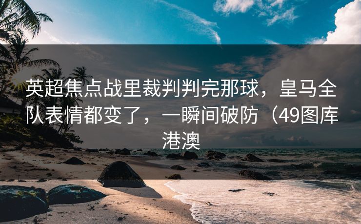 英超焦点战里裁判判完那球，皇马全队表情都变了，一瞬间破防（49图库港澳