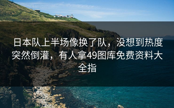 日本队上半场像换了队,没想到热度突然倒灌,有人拿49图库免费资料大全指 日本队上半场像换了队,没想到热度突然倒灌,有人拿49图库免费资料大全指