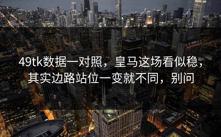 49tk数据一对照,皇马这场看似稳,其实边路站位一变就不同,别问 49tk数据一对照,皇马这场看似稳,其实边路站位一变就不同,别问