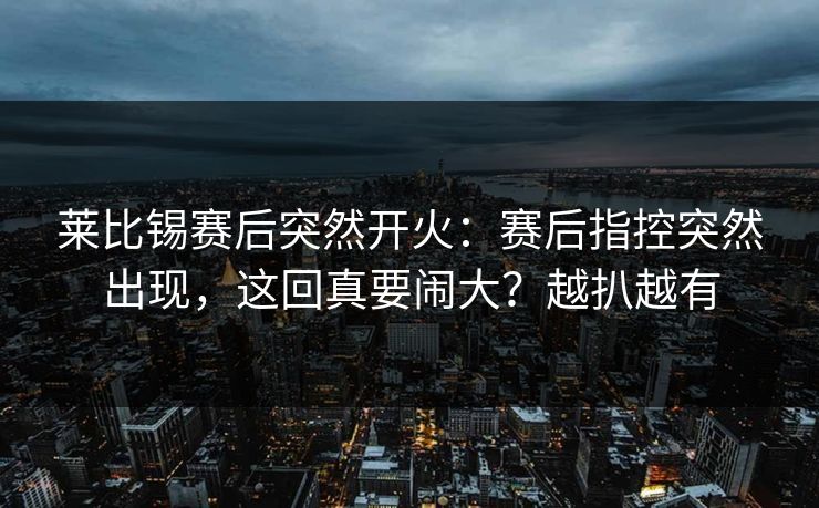 莱比锡赛后突然开火：赛后指控突然出现，这回真要闹大？越扒越有