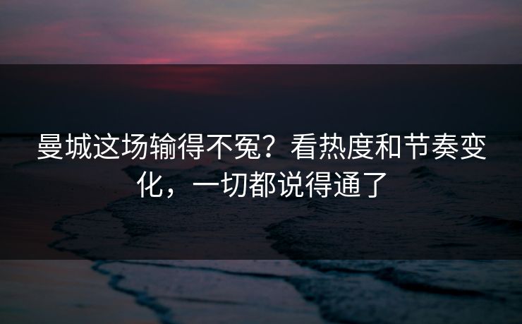 曼城这场输得不冤？看热度和节奏变化，一切都说得通了