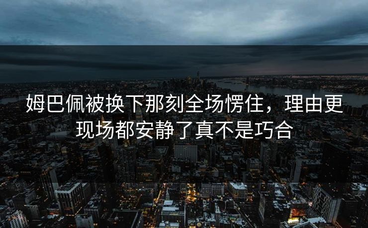 姆巴佩被换下那刻全场愣住，理由更现场都安静了真不是巧合