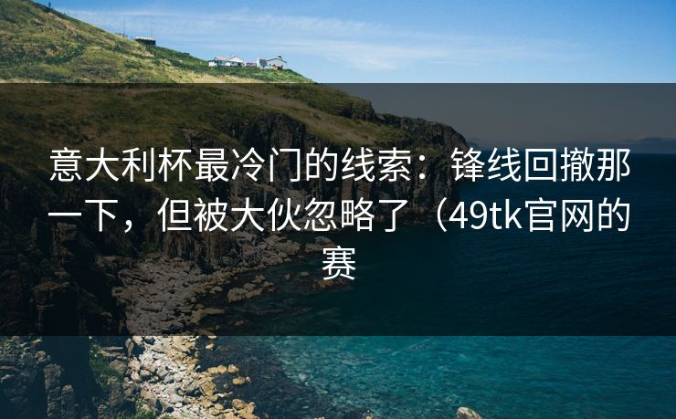 意大利杯最冷门的线索：锋线回撤那一下，但被大伙忽略了（49tk官网的赛