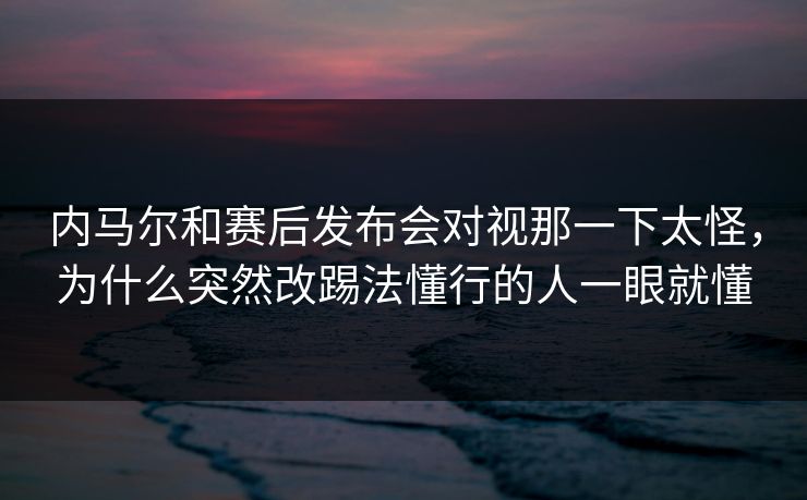 内马尔和赛后发布会对视那一下太怪,为什么突然改踢法懂行的人一眼就懂 内马尔和赛后发布会对视那一下太怪,为什么突然改踢法懂行的人一眼就懂