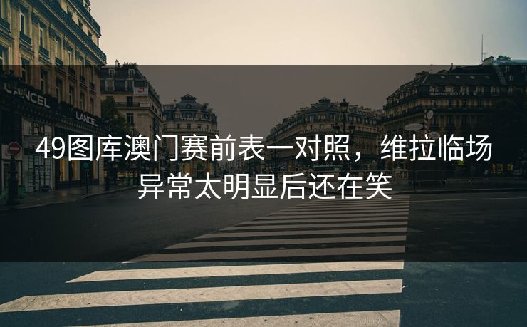 49图库澳门赛前表一对照，维拉临场异常太明显后还在笑