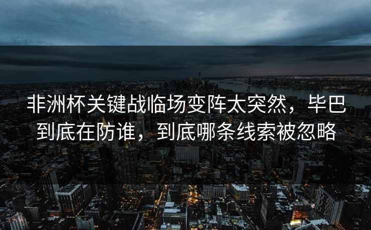 非洲杯关键战临场变阵太突然,毕巴到底在防谁,到底哪条线索被忽略 非洲杯关键战临场变阵太突然,毕巴到底在防谁,到底哪条线索被忽略