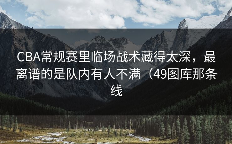 CBA常规赛里临场战术藏得太深,最离谱的是队内有人不满(49图库那条线 CBA常规赛里临场战术藏得太深,最离谱的是队内有人不满(49图库那条线