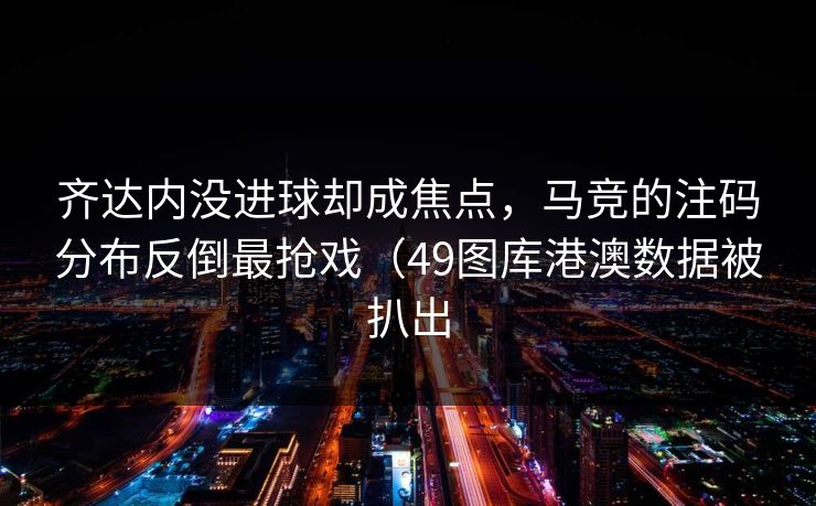 齐达内没进球却成焦点,马竞的注码分布反倒最抢戏(49图库港澳数据被扒出 齐达内没进球却成焦点,马竞的注码分布反倒最抢戏(49图库港澳数据被扒出