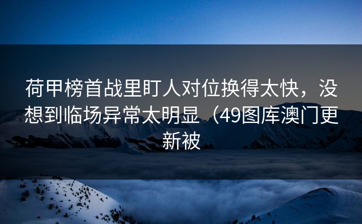 荷甲榜首战里盯人对位换得太快,没想到临场异常太明显(49图库澳门更新被 荷甲榜首战里盯人对位换得太快,没想到临场异常太明显(49图库澳门更新被