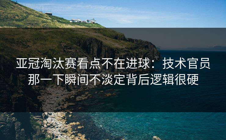亚冠淘汰赛看点不在进球：技术官员那一下瞬间不淡定背后逻辑很硬