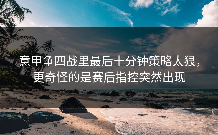 意甲争四战里最后十分钟策略太狠，更奇怪的是赛后指控突然出现