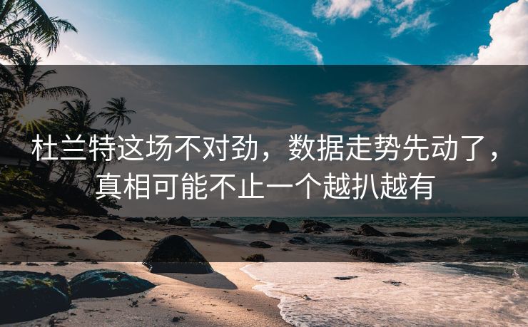 杜兰特这场不对劲,数据走势先动了,真相可能不止一个越扒越有 杜兰特这场不对劲,数据走势先动了,真相可能不止一个越扒越有