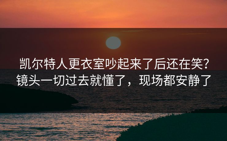 凯尔特人更衣室吵起来了后还在笑?镜头一切过去就懂了,现场都安静了 凯尔特人更衣室吵起来了后还在笑?镜头一切过去就懂了,现场都安静了