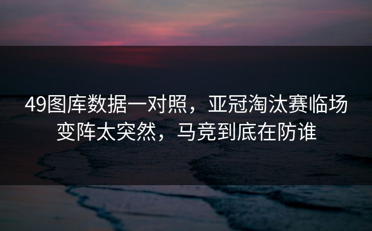 49图库数据一对照,亚冠淘汰赛临场变阵太突然,马竞到底在防谁 49图库数据一对照,亚冠淘汰赛临场变阵太突然,马竞到底在防谁