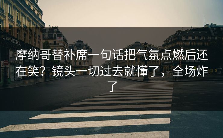 摩纳哥替补席一句话把气氛点燃后还在笑？镜头一切过去就懂了，全场炸了