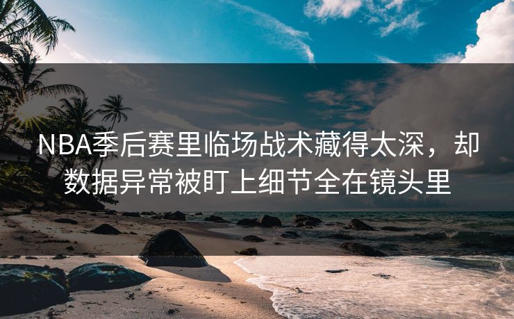NBA季后赛里临场战术藏得太深，却数据异常被盯上细节全在镜头里