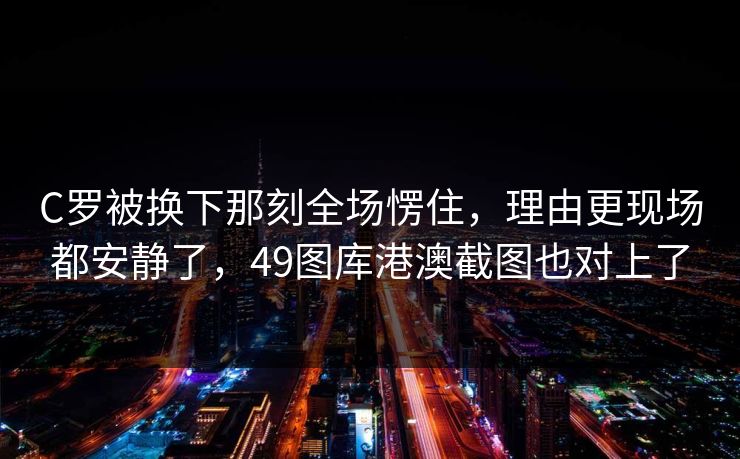 C罗被换下那刻全场愣住，理由更现场都安静了，49图库港澳截图也对上了