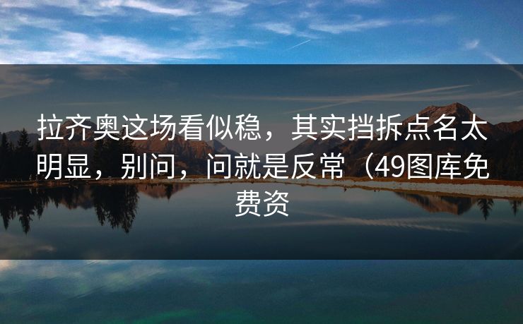 拉齐奥这场看似稳，其实挡拆点名太明显，别问，问就是反常（49图库免费资