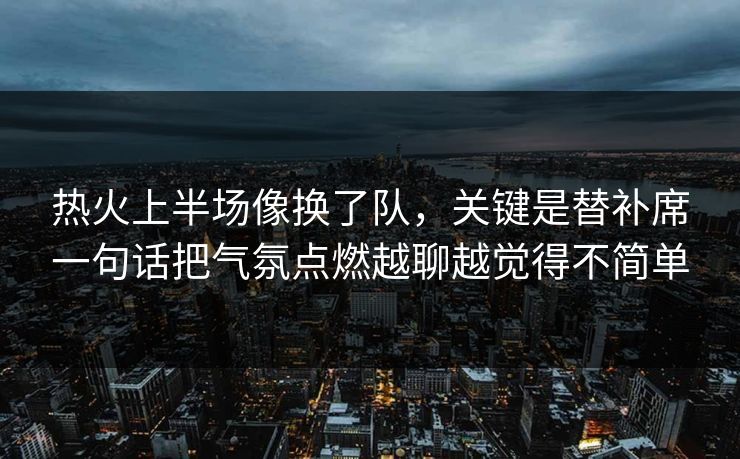 热火上半场像换了队,关键是替补席一句话把气氛点燃越聊越觉得不简单 热火上半场像换了队,关键是替补席一句话把气氛点燃越聊越觉得不简单