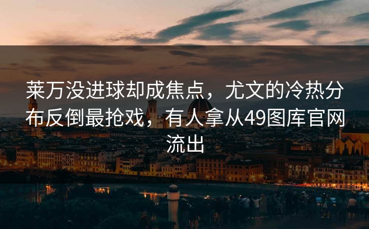莱万没进球却成焦点，尤文的冷热分布反倒最抢戏，有人拿从49图库官网流出