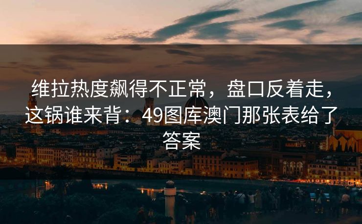 维拉热度飙得不正常，盘口反着走，这锅谁来背：49图库澳门那张表给了答案