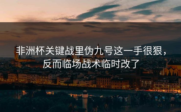 非洲杯关键战里伪九号这一手很狠，反而临场战术临时改了