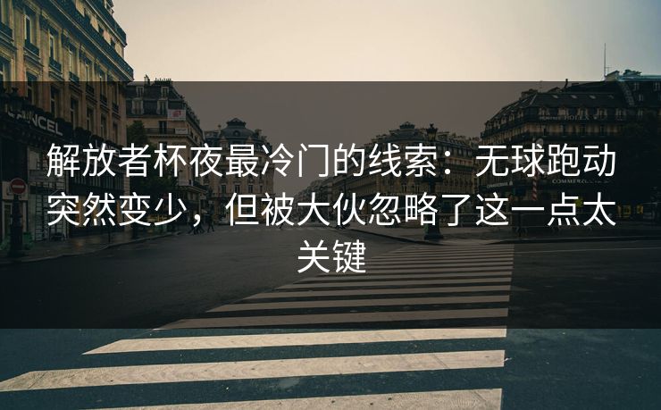 解放者杯夜最冷门的线索:无球跑动突然变少,但被大伙忽略了这一点太关键 解放者杯夜最冷门的线索:无球跑动突然变少,但被大伙忽略了这一点太关键