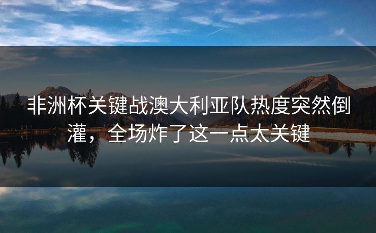 非洲杯关键战澳大利亚队热度突然倒灌,全场炸了这一点太关键 非洲杯关键战澳大利亚队热度突然倒灌,全场炸了这一点太关键